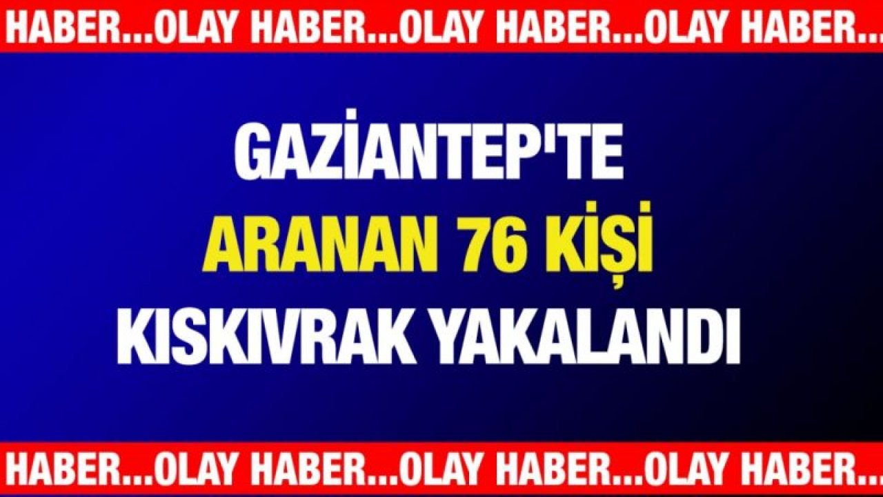 Gaziantep'te aranan 76 kişi kıskıvrak yakalandı