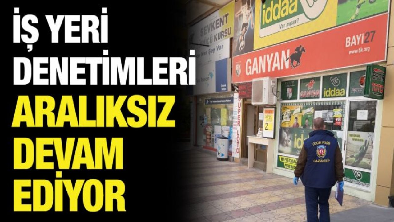 İŞ YERİ DENETİMLERİ ARALIKSIZ DEVAM EDİYOR