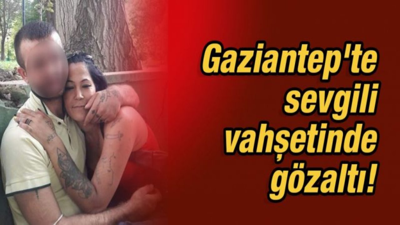 Gaziantep'te sevgili vahşetinde gözaltı!