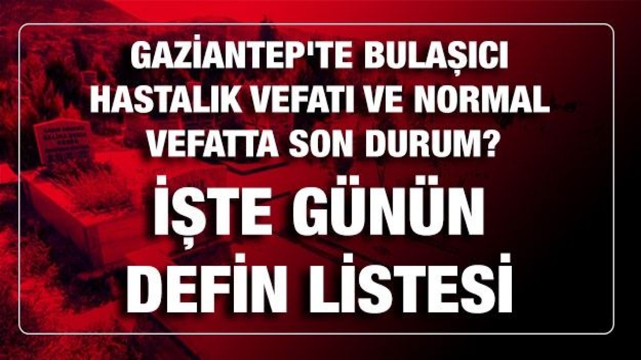 Son dakika... Gaziantep'te Bulaşıcı hastalık vefatı ve normal vefatta son durum? Bugün kaç kişi öldü? İşte Gaziantep'te günün defin listesi