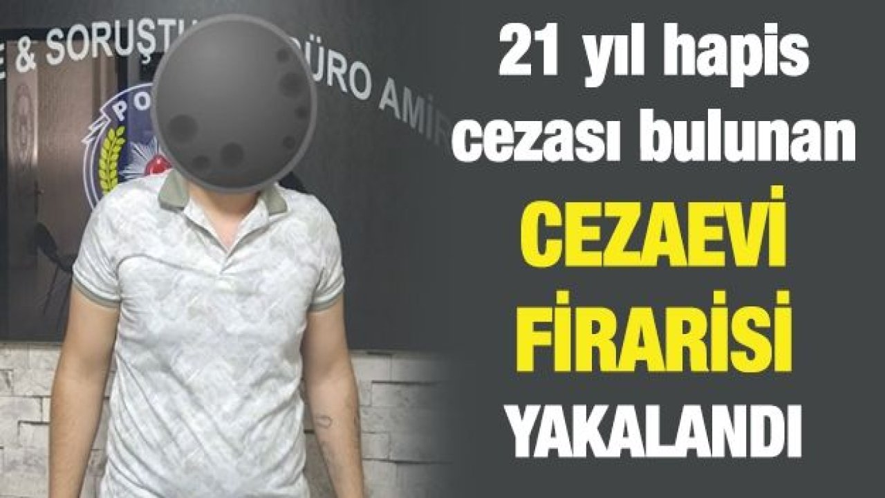 21 yıl hapis cezası bulunan cezaevi firarisi yakalandı