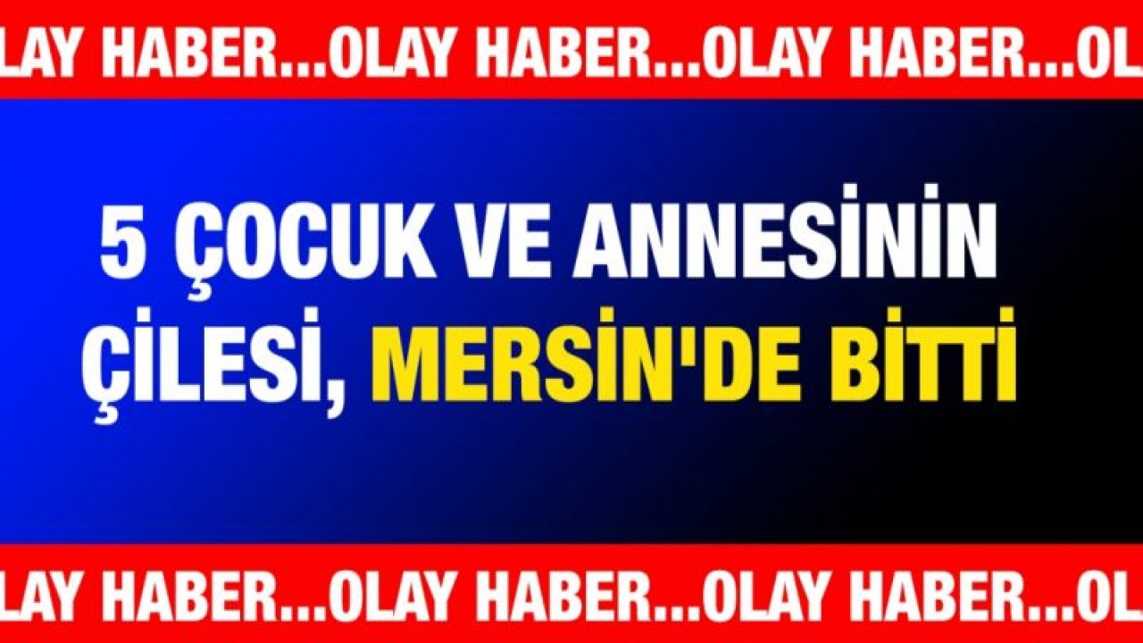 5 çocuk ve annesinin çilesi, Mersin'de bitti