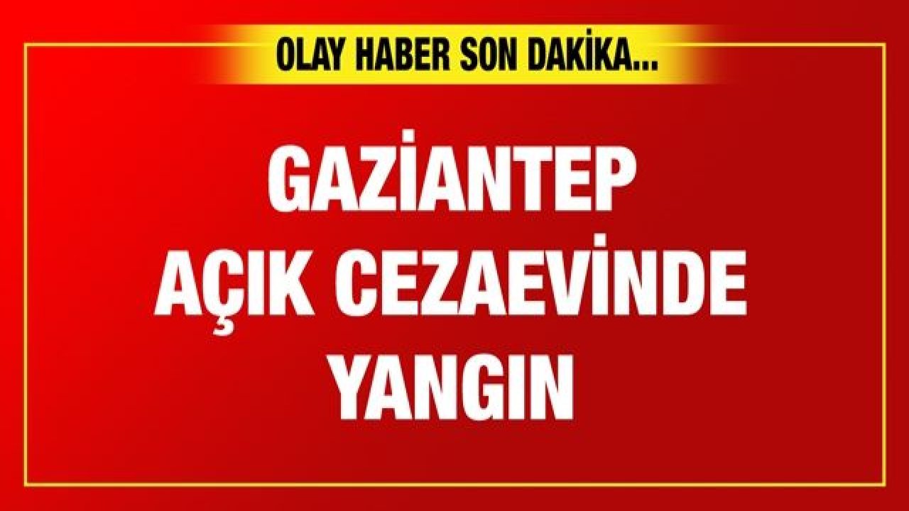 Son dakika… Gaziantep Açık Cezaevinde yangın