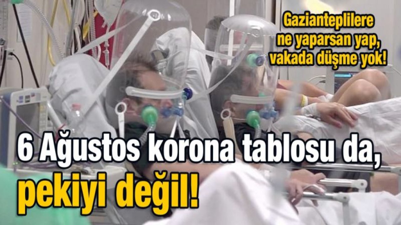 Gazianteplilere ne yaparsan yap, vakada düşme yok!  6 Ağustos korona tablosu da, pekiyi değil!