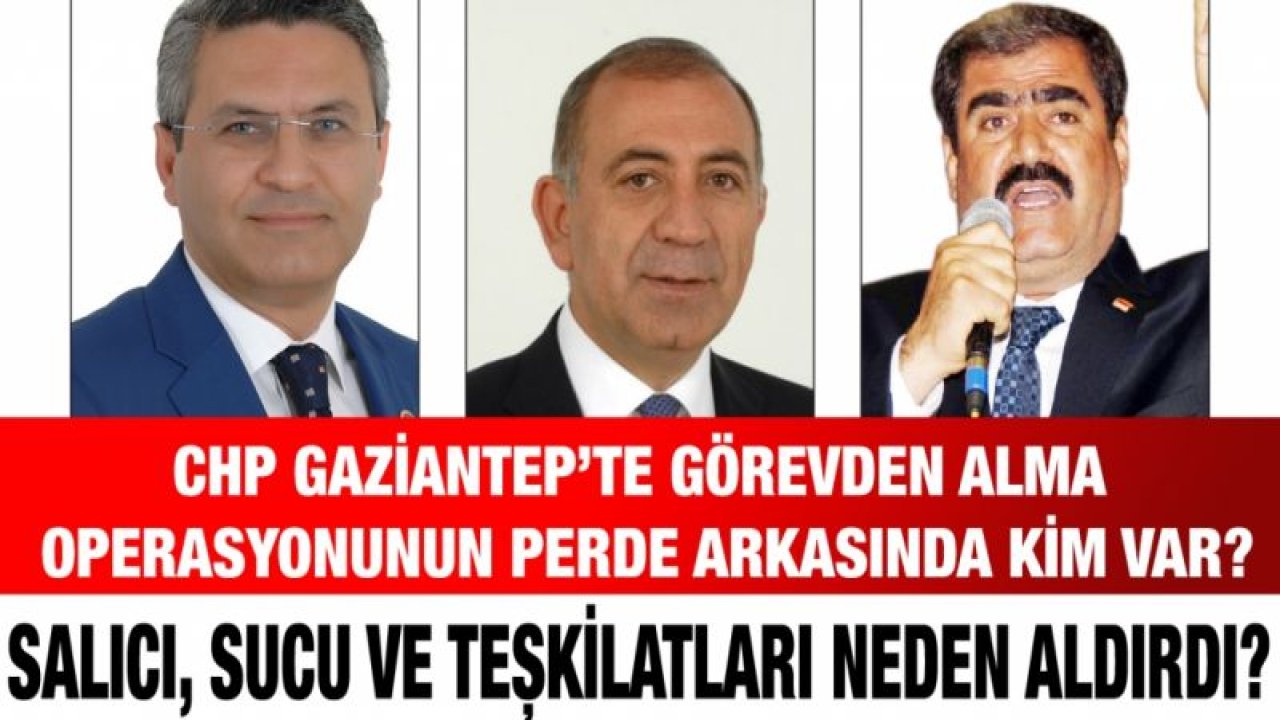 CHP Gaziantep’te görevden alma operasyonunun perde arkasında kim var?...  Salıcı, Sucu ve teşkilatları neden aldırdı?