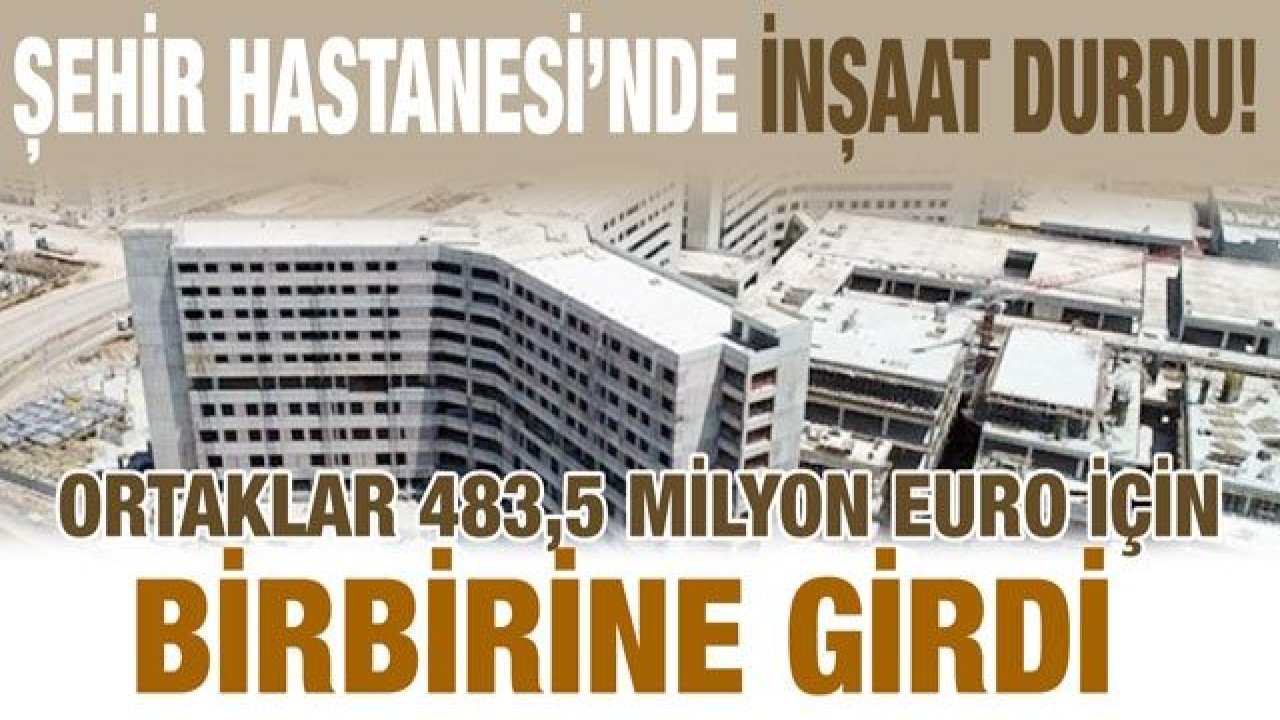 Şehir Hastanesi’nde inşaat durdu!... Ortaklar 483,5 Milyon euro için birbirine girdi