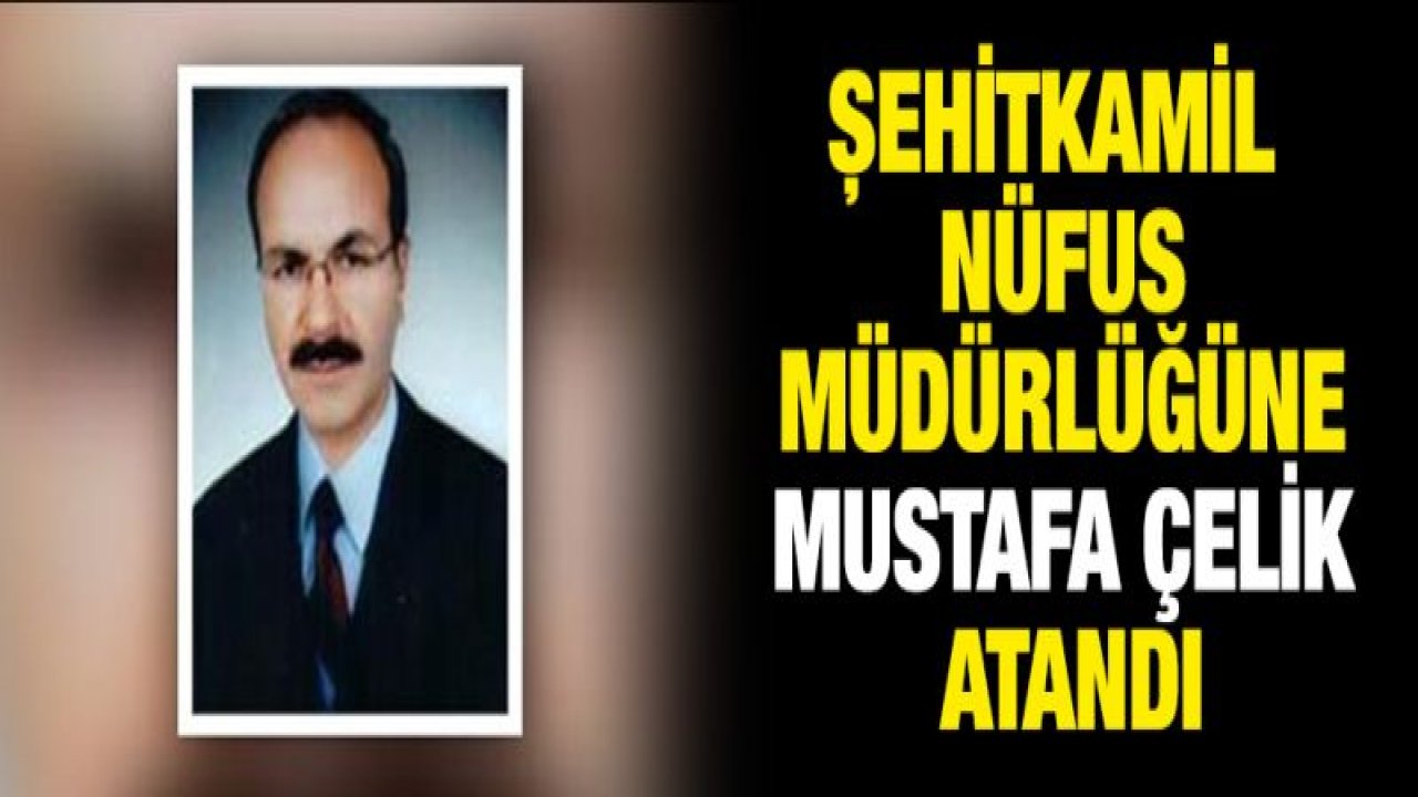 Şehitkamil Nüfus Müdürlüğüne Mustafa Çelik atandı