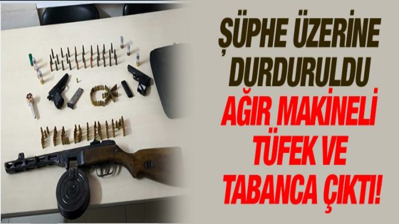 ŞÜPHE ÜZERİNE DURDURULDU AĞIR MAKİNELİ TÜFEK VE TABANCA ÇIKTI!