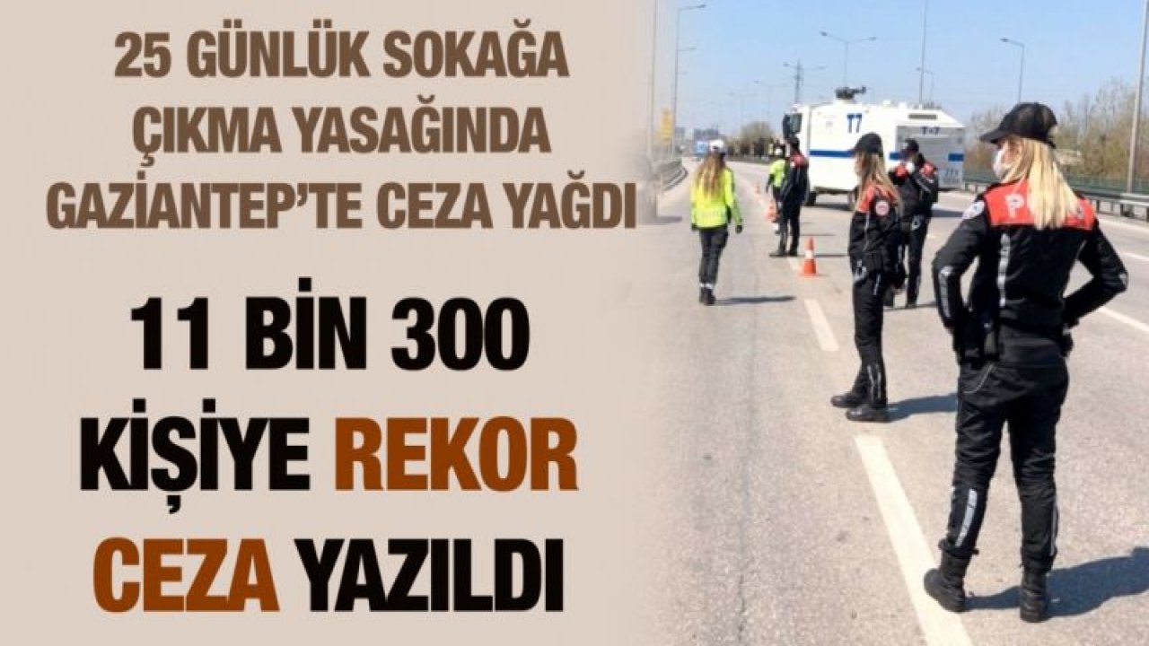 25 günlük sokağa çıkma yasağında Gaziantep’te ceza yağdı...11 bin 300 kişiye rekor ceza yazıldı