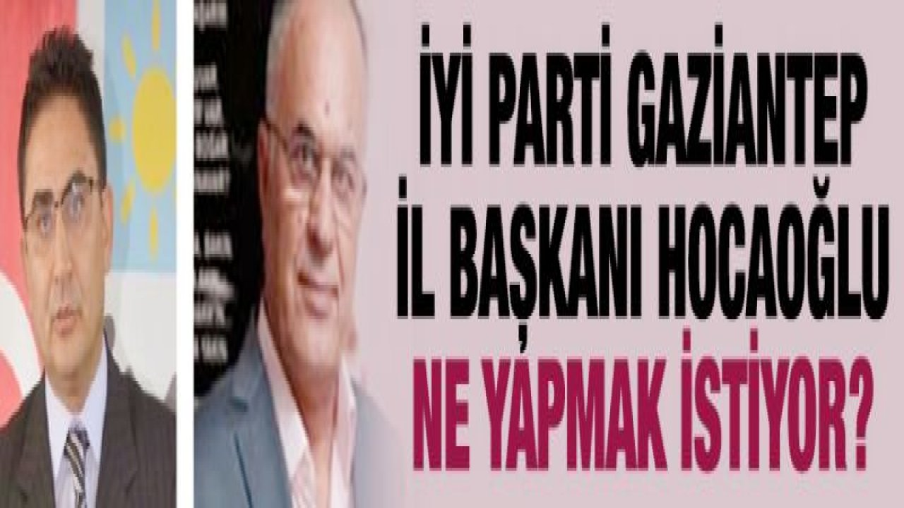 İYİ Parti Gaziantep il başkanı Hocaoğlu ne yapmak istiyor?