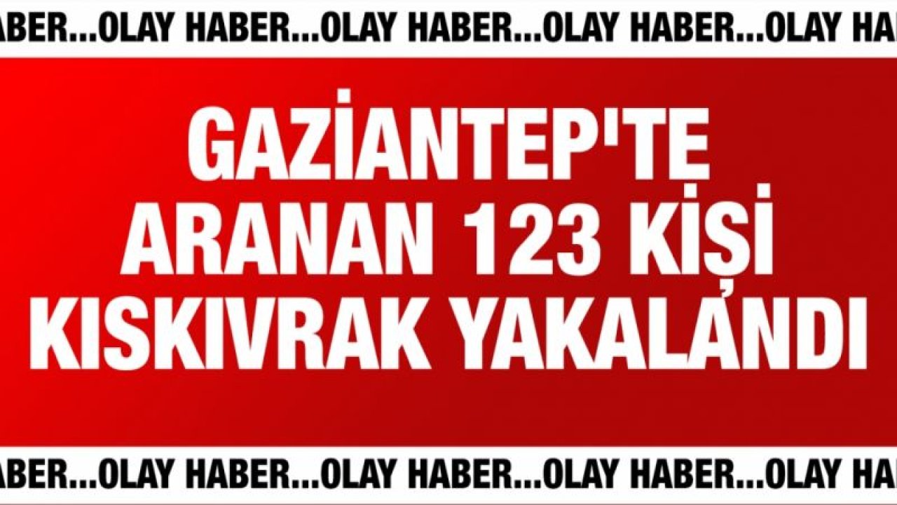 Gaziantep'te aranan 123 kişi kıskıvrak yakalandı