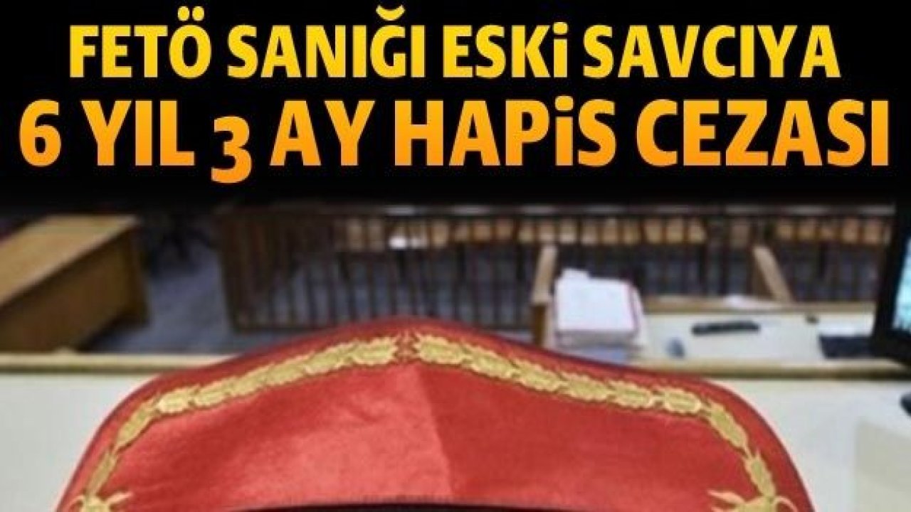 FETÖ sanığı eski savcıya 6 yıl 3 ay hapis cezası