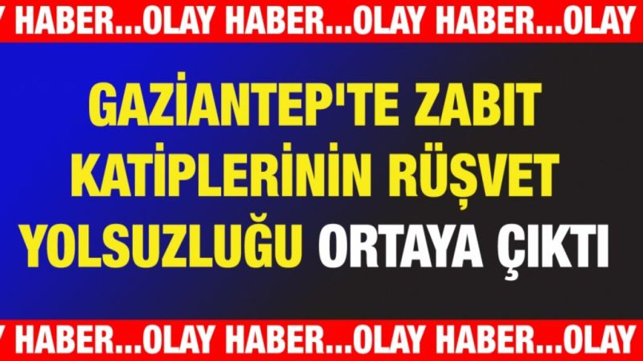 Gaziantep'te zabıt katiplerinin rüşvet yolsuzluğu ortaya çıktı