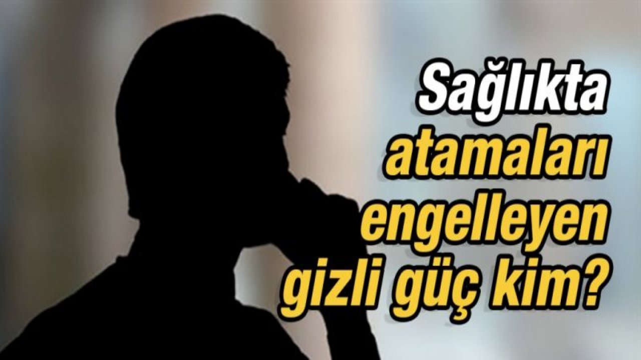 Sağlıkta atamaları engelleyen gizli güç kim?