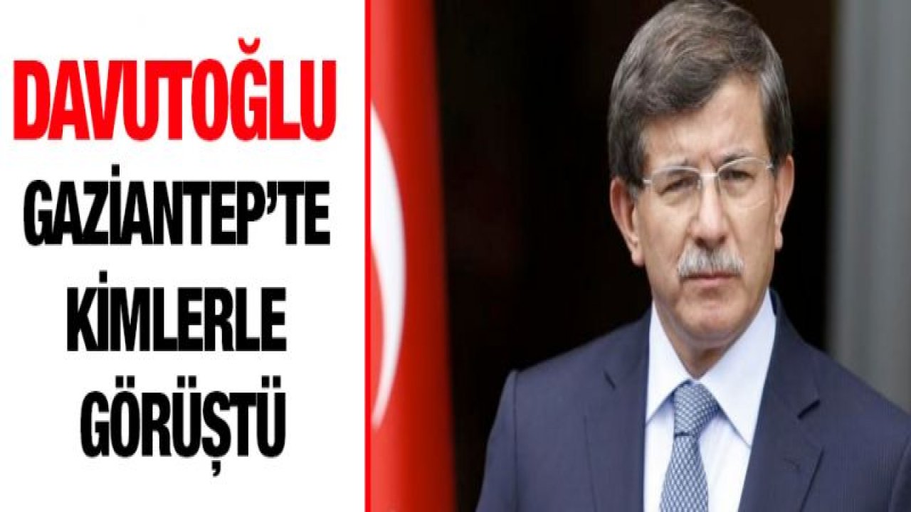 Davutoğlu Gaziantep'te kimlerle görüştü