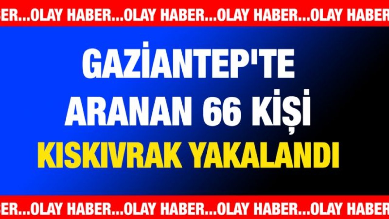 Gaziantep'te aranan 66 kişi kıskıvrak yakalandı