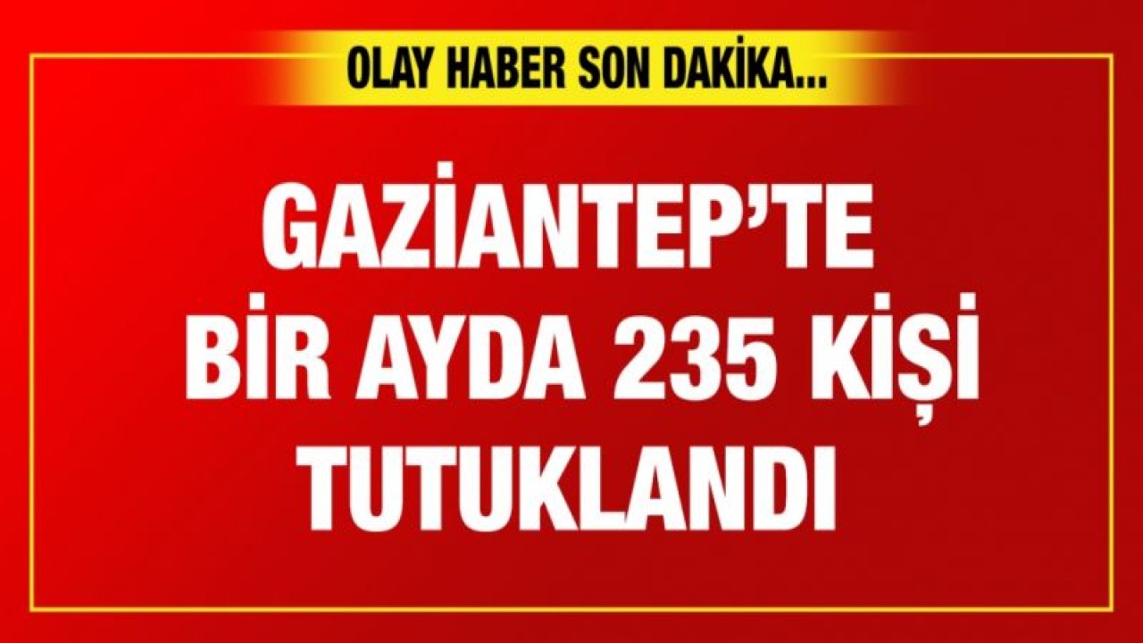 Gaziantep’te bir ayda 235 kişi tutuklandı