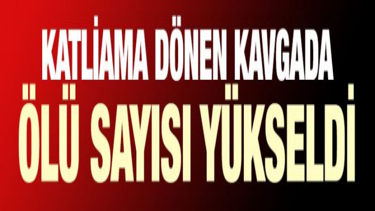 Katliama dönen kavgada ölü sayısı yükseldi