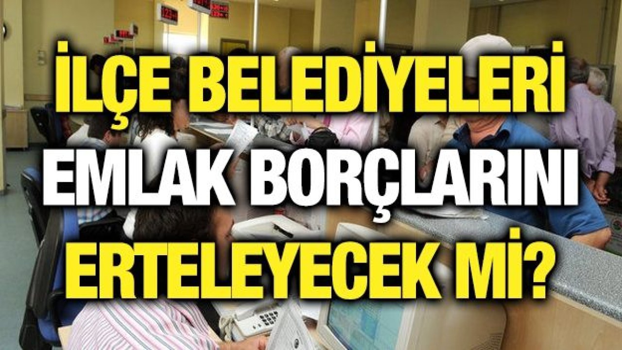 İlçe belediyeleri Emlak borçlarını erteleyecek mi?