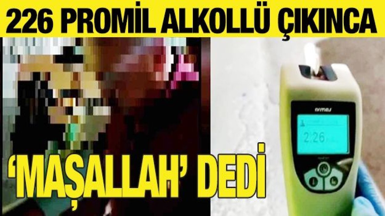 226 promil alkollü çıkınca ‘maşallah’ dedi