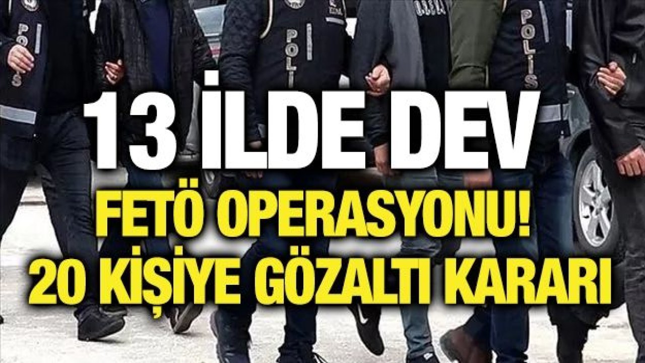 13 ilde dev FETÖ operasyonu! 20 kişiye gözaltı kararı