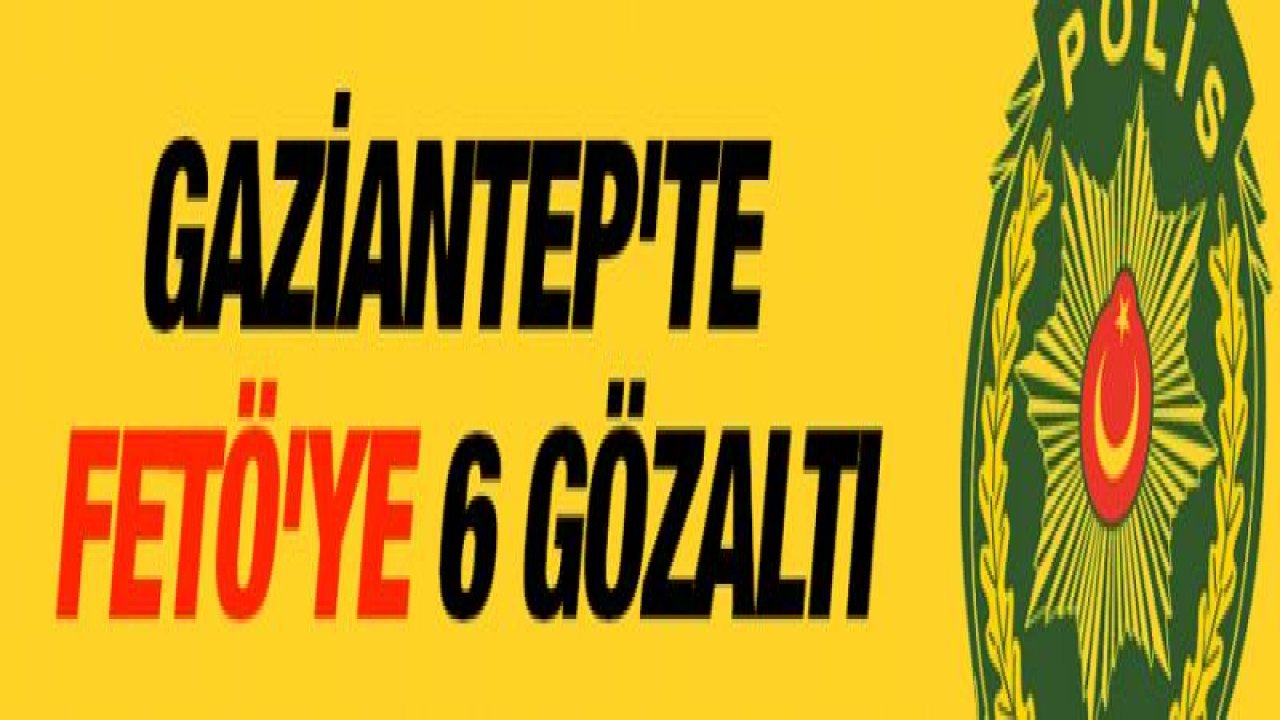 Gaziantep'te FETÖ'ye 6 Gözaltı