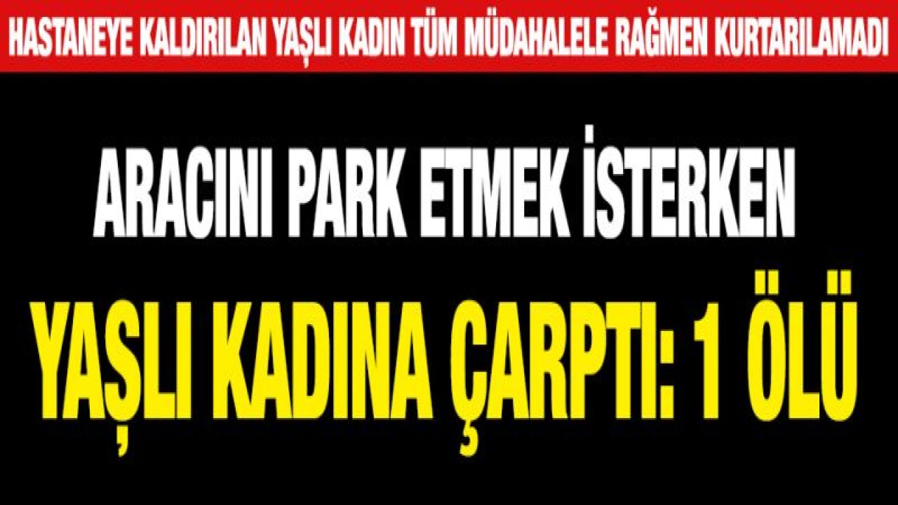 Aracını park etmek isterken yaşlı kadına çarptı: 1 ölü