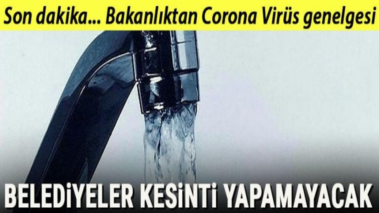 Bakanlıktan Corona Virüs genelgesi: Belediyeler su kesintisi yapamayacak