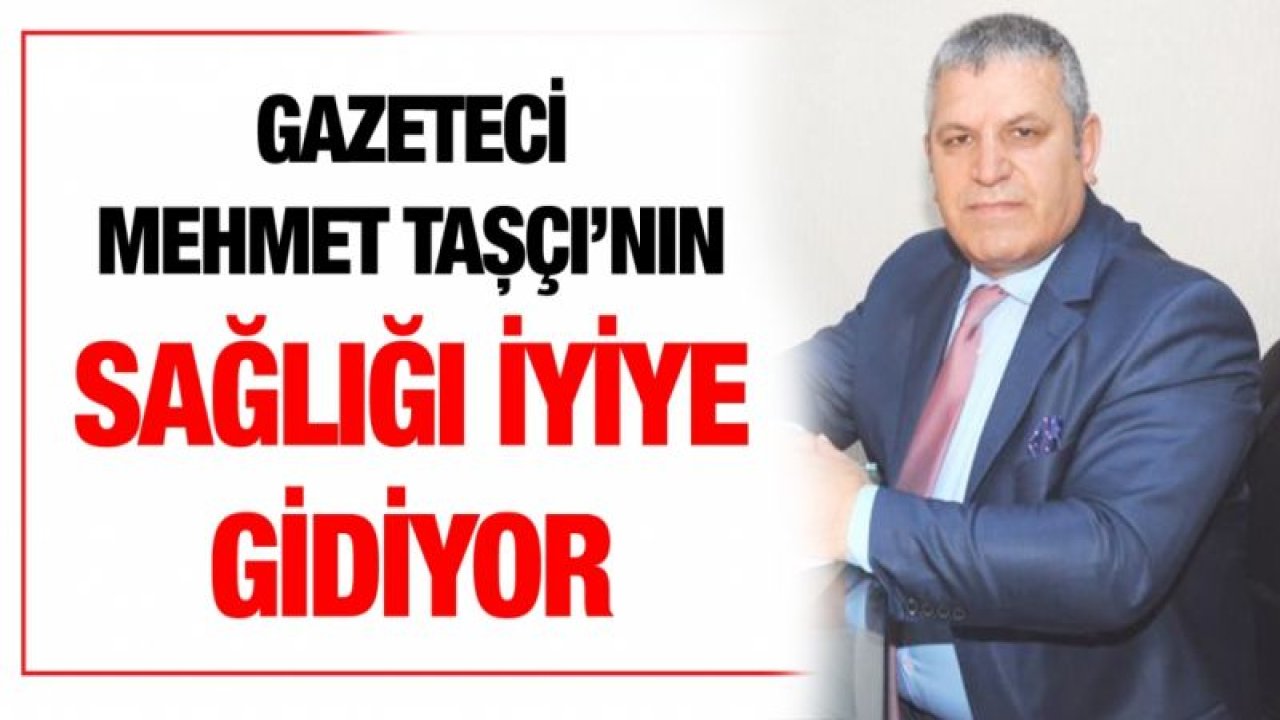 Gazeteci Mehmet Taşçı’nın sağlığı iyiye gidiyor