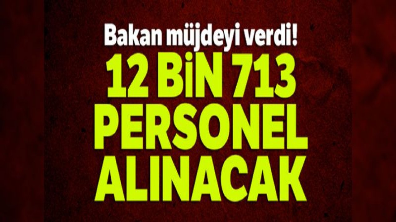 Bakan müjdeyi verdi! 12 bin 713 personel alınacak