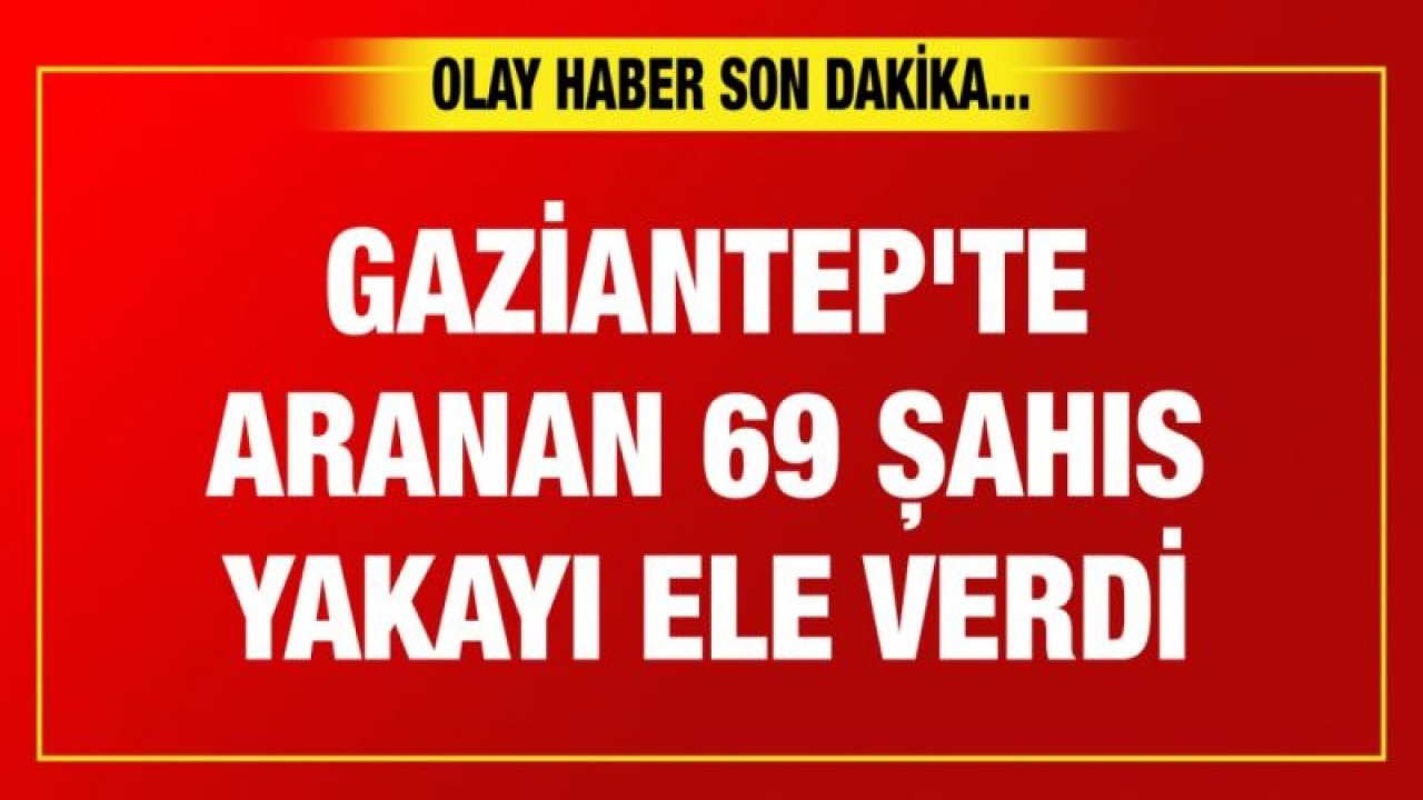 Gaziantep'te aranan 69 şahıs yakayı ele verdi