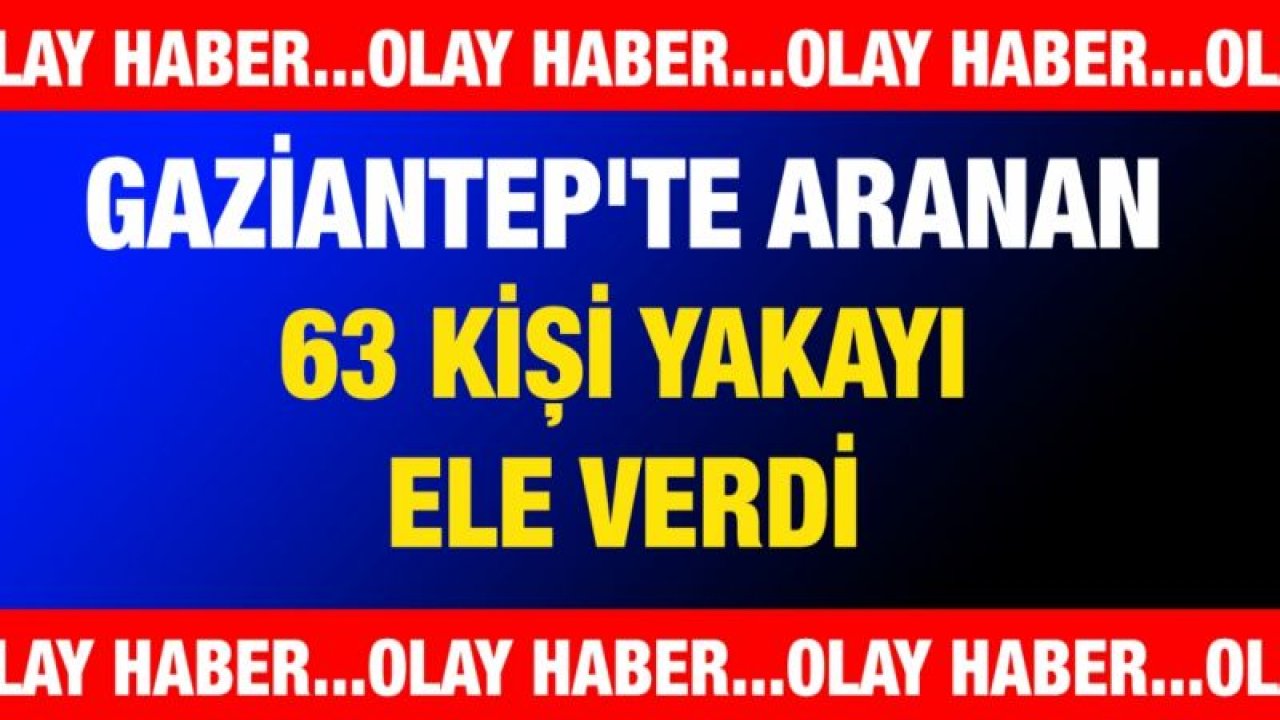 Gaziantep'te aranan 63 kişi yakayı ele verdi