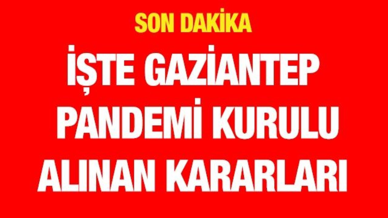 İşte Gaziantep Pandemi kurulu alınan kararları