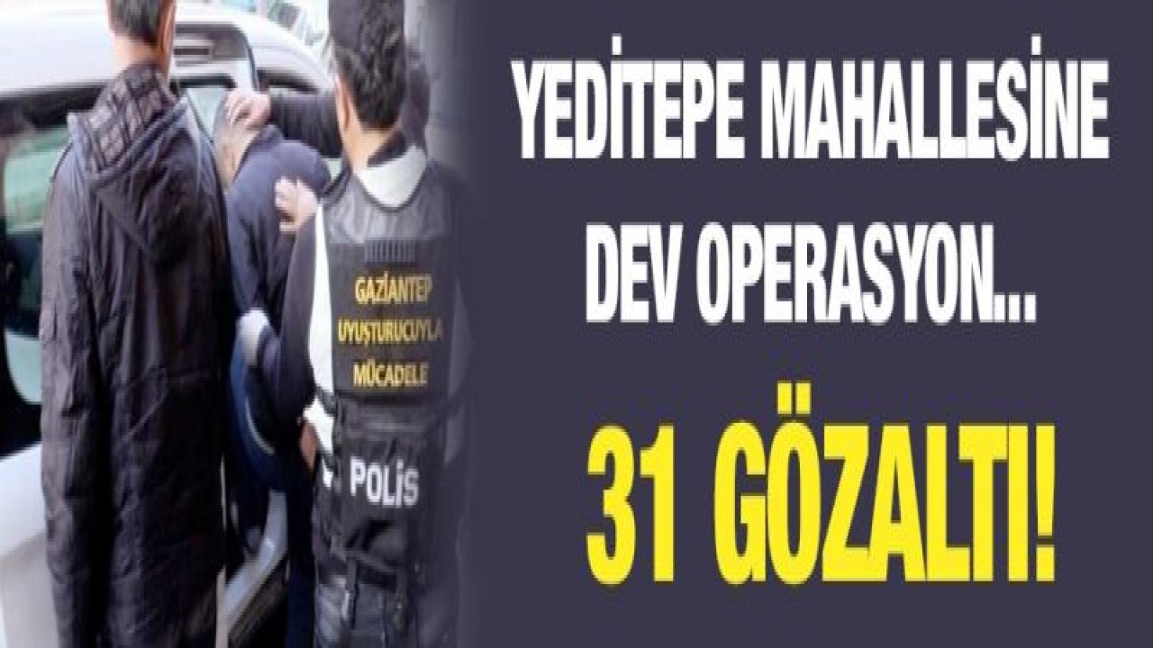 YEDİTEPE MAHALLESİNE DEV OPERASYON! 31 ŞAHIS GÖZALTINA ALINDI