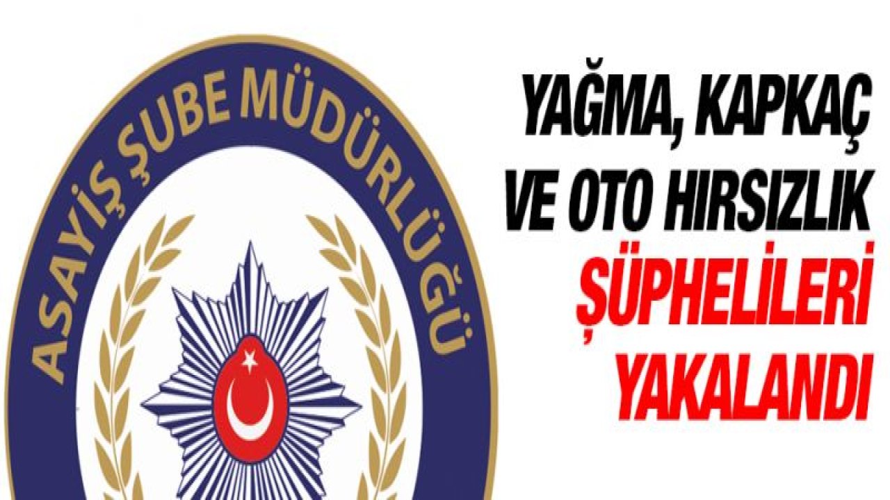 YAĞMA, KAPKAÇ VE OTO HIRSIZLIK ŞÜPHELİLERİ YAKALANDI