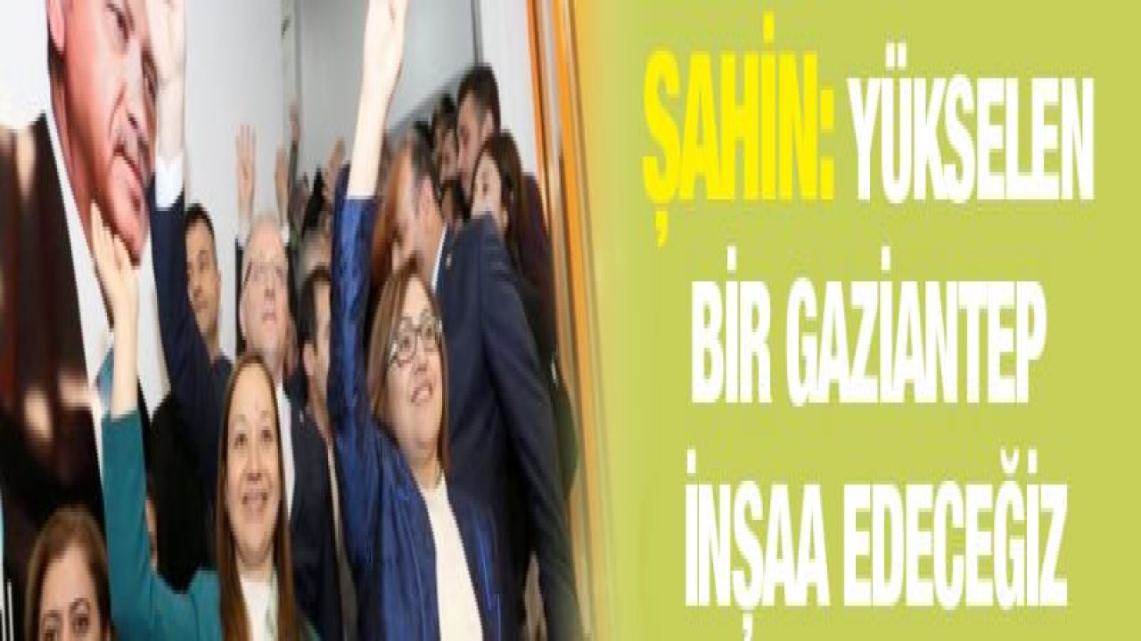 Fatma Şahin: Yükselen bir Gaziantep inşaa edeceğiz