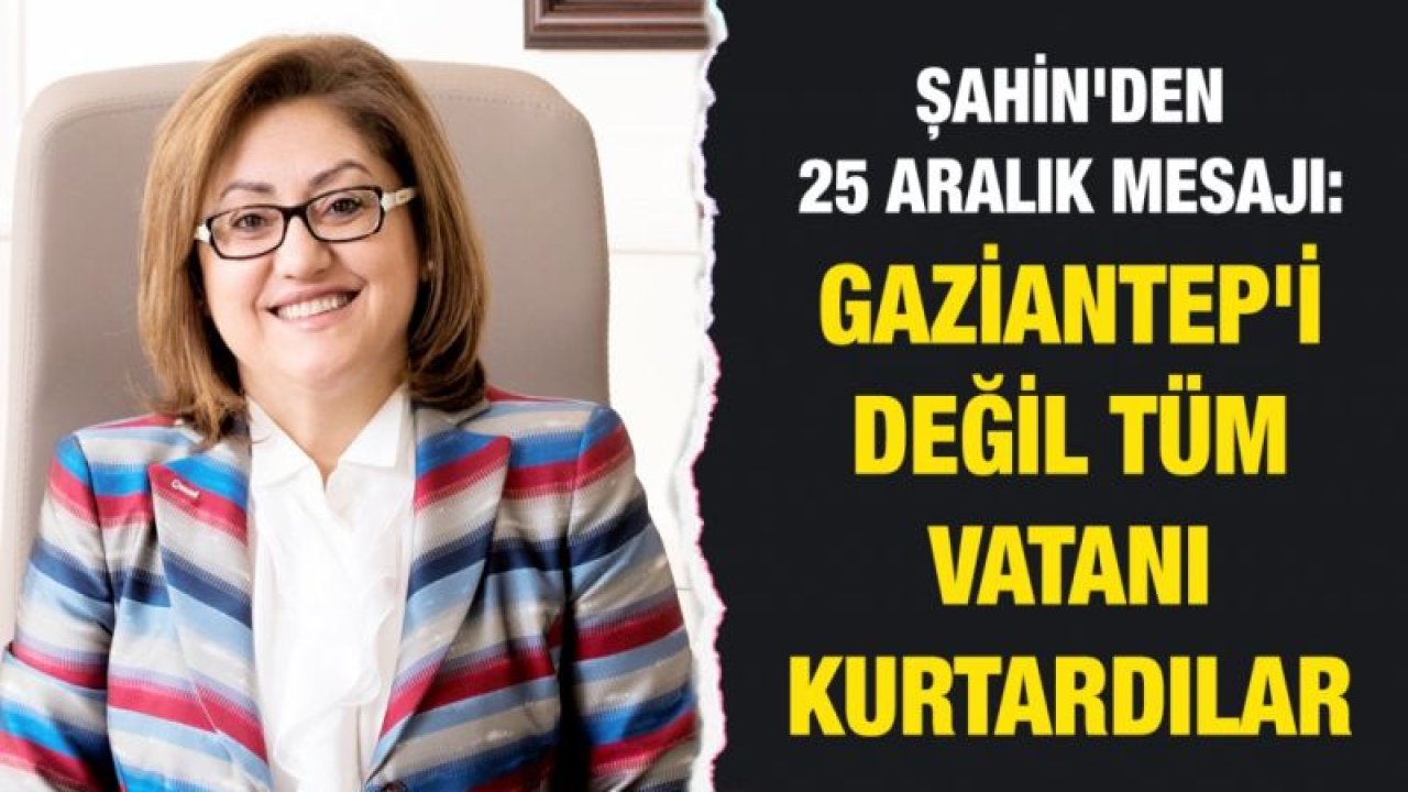 Şahin'den 25 Aralık mesajı: Gaziantep'i değil tüm vatanı kurtardılar