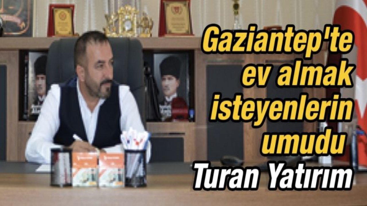 Gaziantep'te Dev firmalar dev projede buluştu... Ev almak isteyenlerin umudu Turan Yatırım