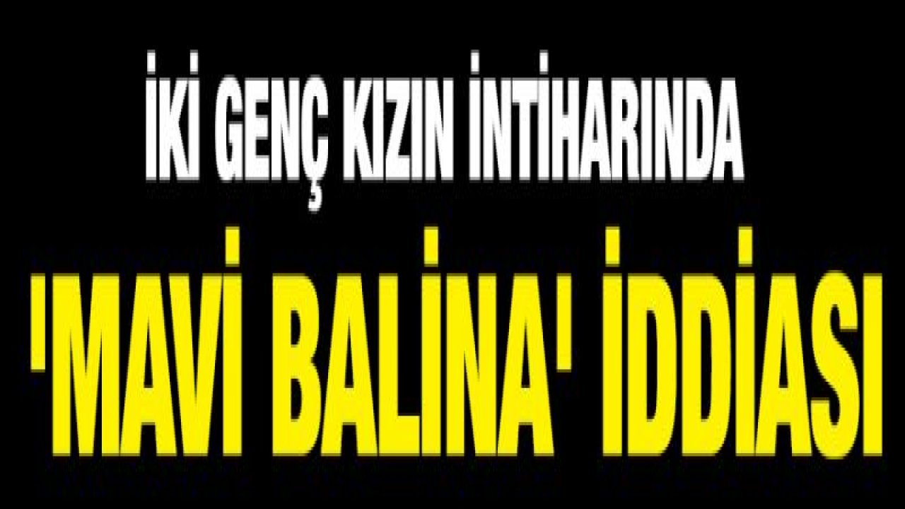 İki genç kızın intiharında 'Mavi balina' iddiası