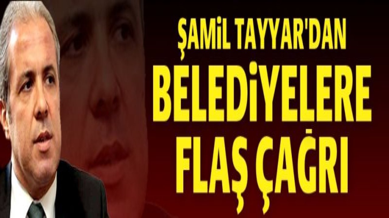 Şamil Tayyar’dan belediyelere flaş çağrı