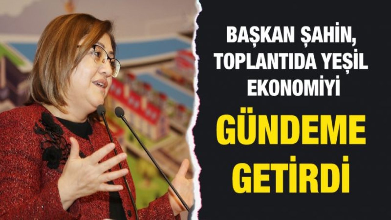 BAŞKAN ŞAHİN, TOPLANTIDA YEŞİL EKONOMİYİ GÜNDEME GETİRDİ