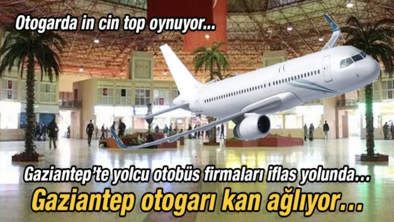 Gaziantep’te yolcu otobüs firmaları iflas yolunda…  Gaziantep otogarı kan ağlıyor…