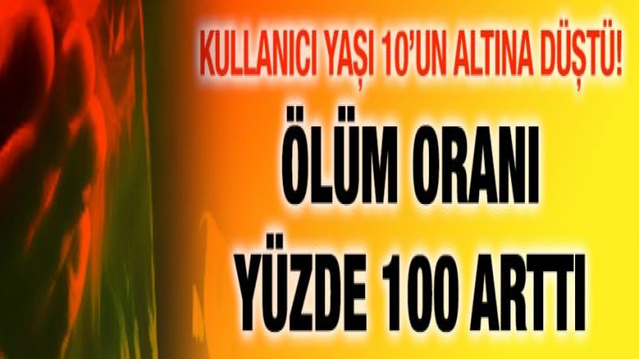 Kullanıcı yaşı 10’un altına düştü! Ölüm oranı yüzde 100 arttı