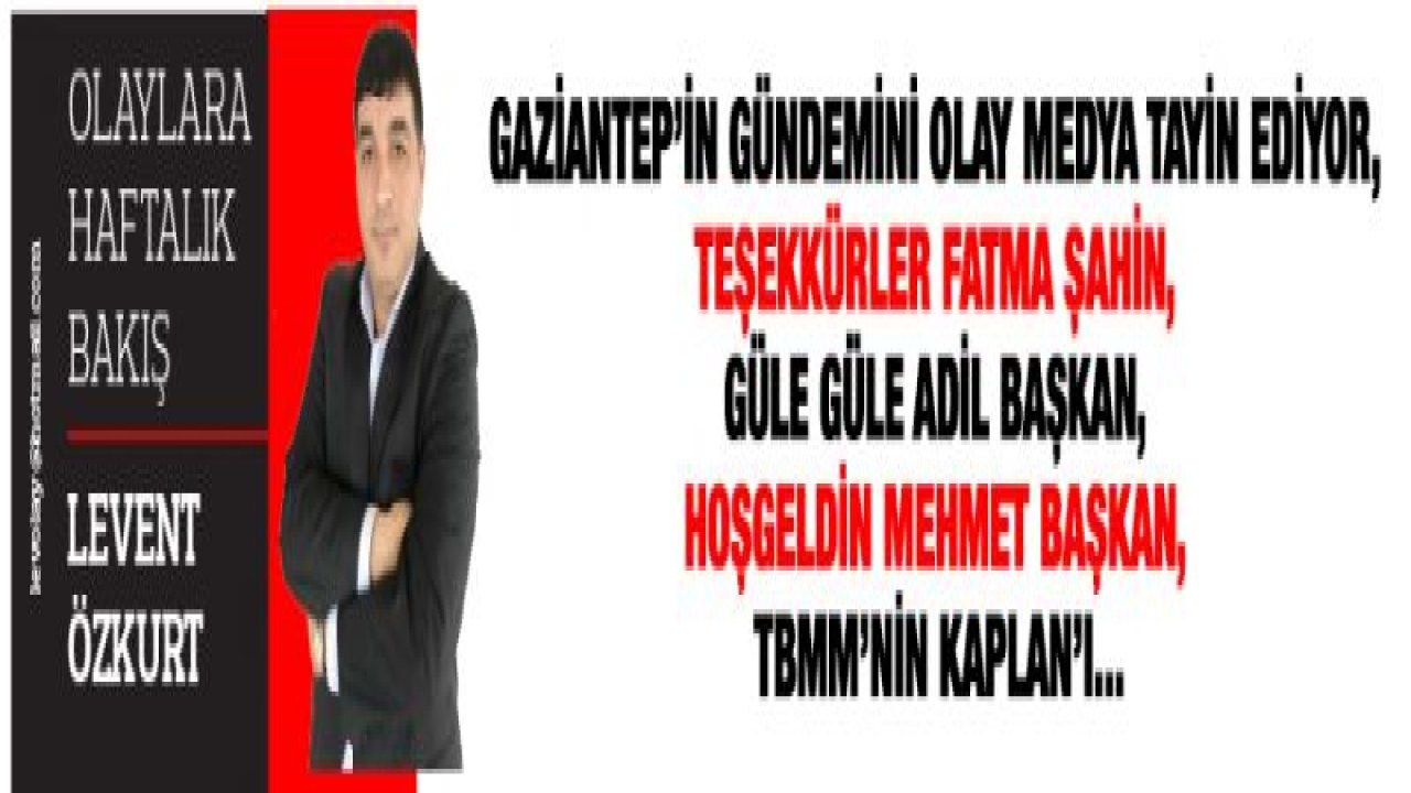 GAZİANTEP'İN GÜNDEMİNİ OLAY MEDYA TAYİN EDİYOR, TEŞEKKÜRLER FATMA ŞAHİN, GÜLE GÜLE ADİL BAŞKAN, HOŞGELDİN MEHMET BAŞKAN, TBMM'NİN KAPLAN'I...