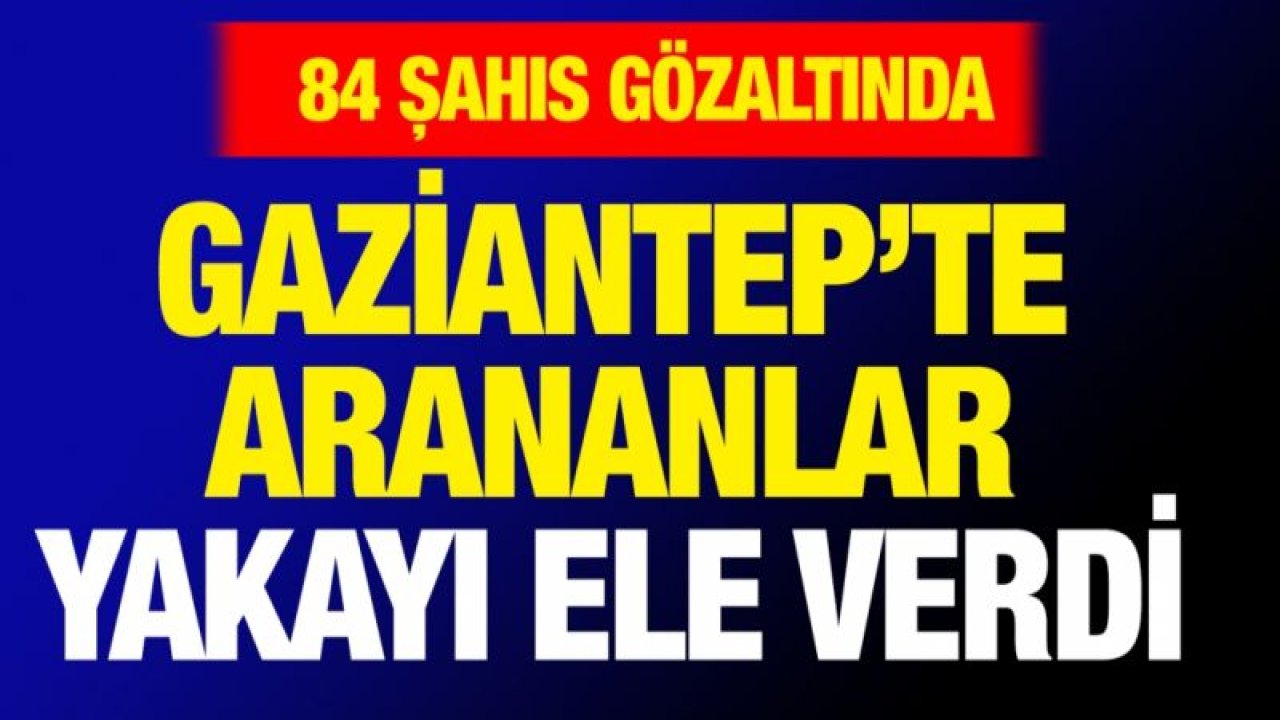 84 aranan şahıs yakalandı