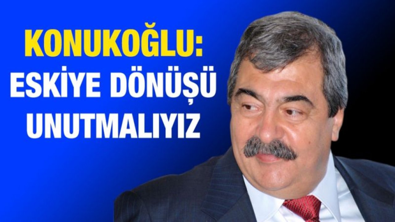 Konukoğlu: Eskiye dönüşü unutmalıyız