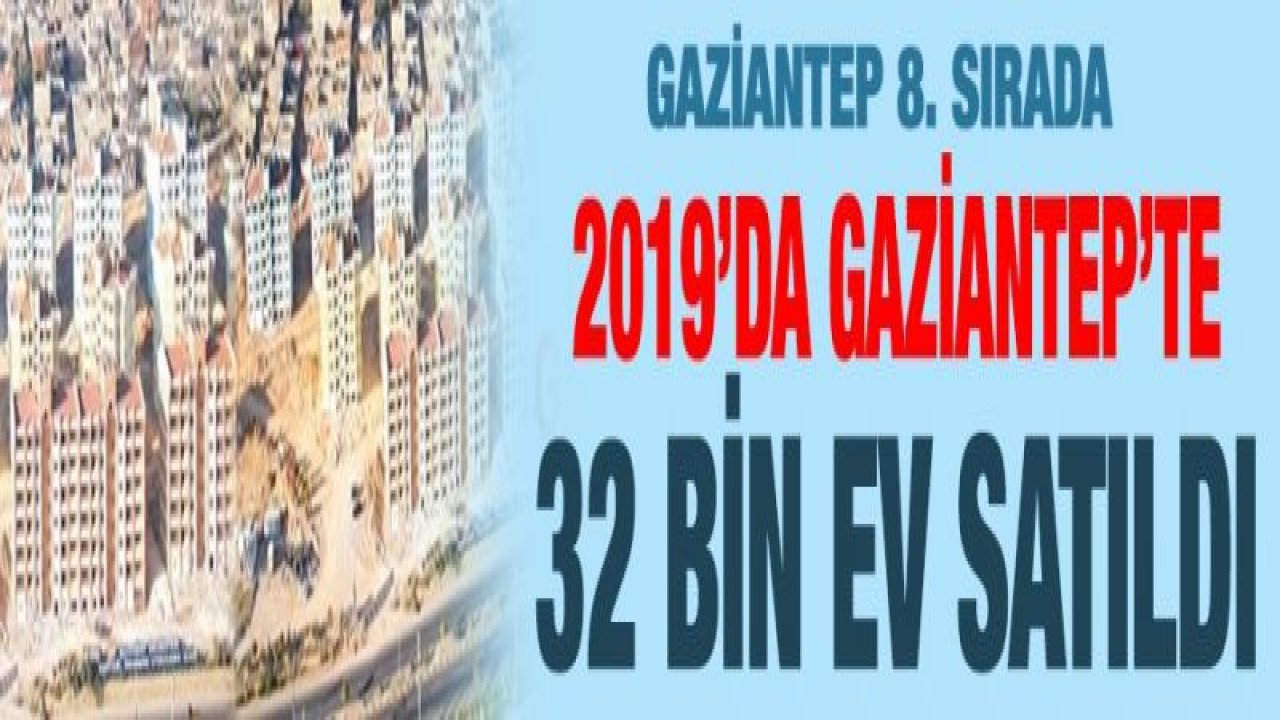 2019’da Gaziantep’te 32 bin ev satıldı