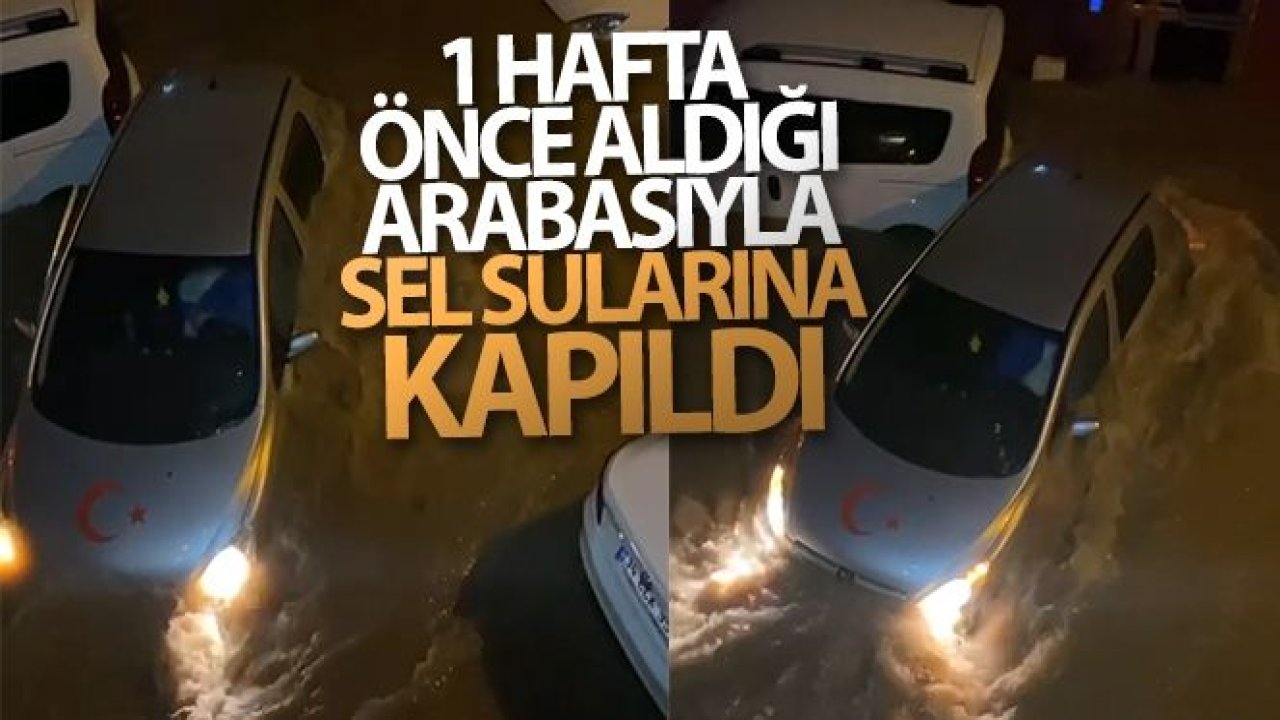 1 hafta önce aldığı arabasıyla sel sularına kapıldı