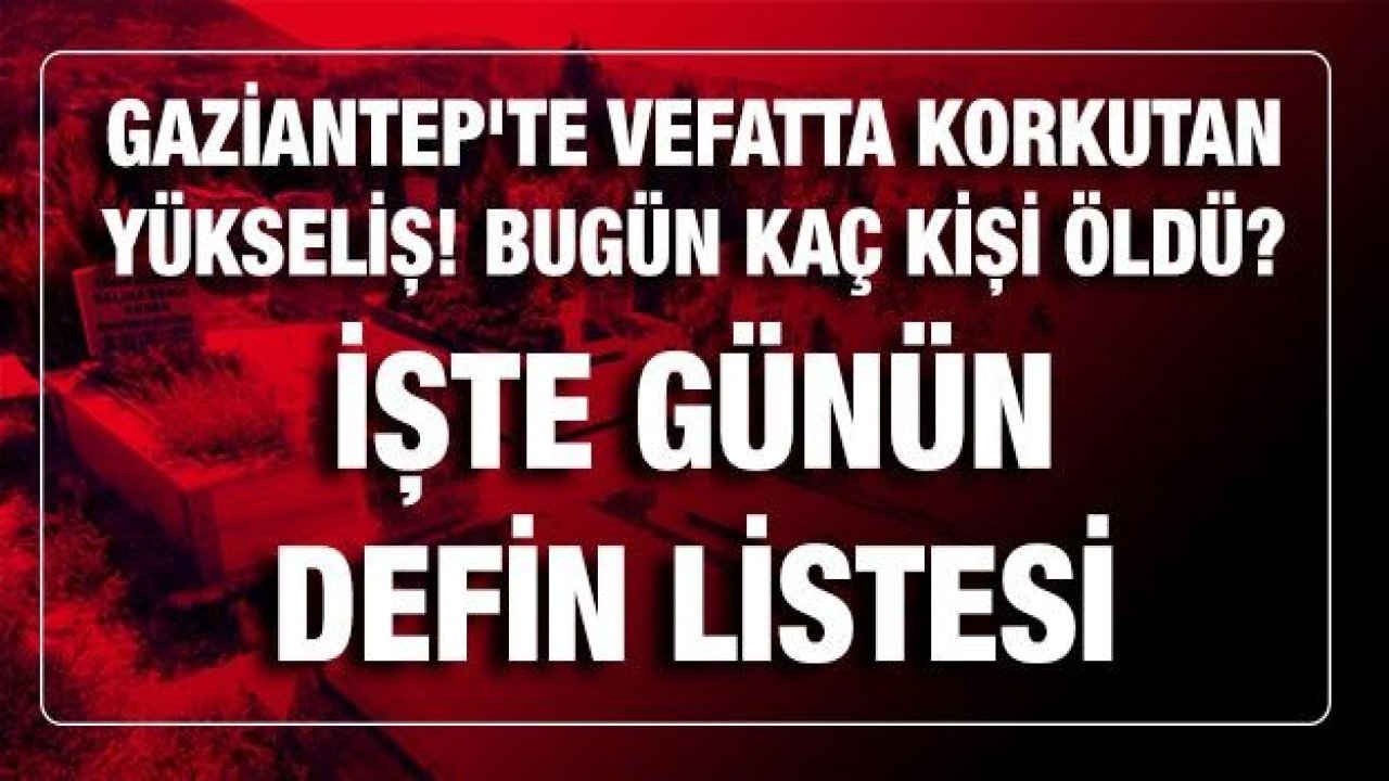 Son dakika... Gaziantep'te vefatta korkutan yükseliş! Bugün kaç kişi öldü? İşte günün defin listesi...