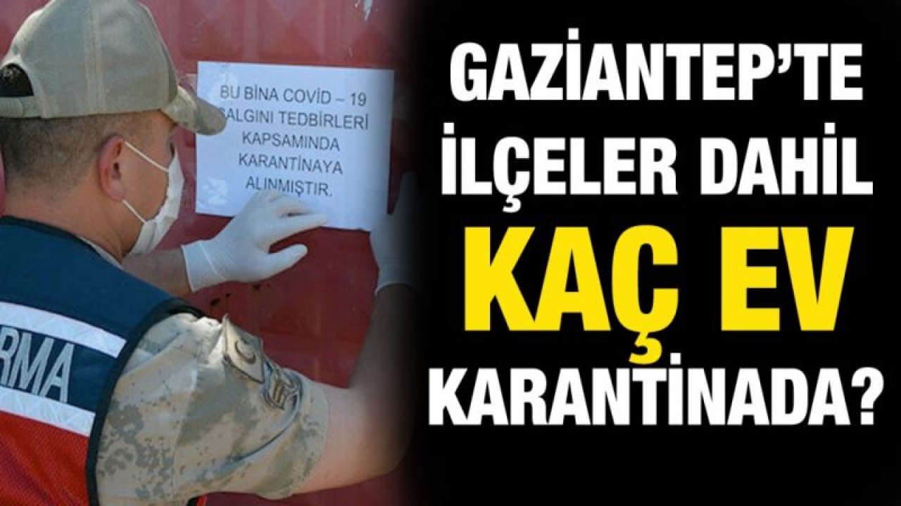 Gaziantep’te ilçeler dahil kaç ev karantinada?